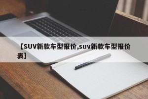【SUV新款车型报价,suv新款车型报价表】