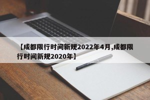 【成都限行时间新规2022年4月,成都限行时间新规2020年】