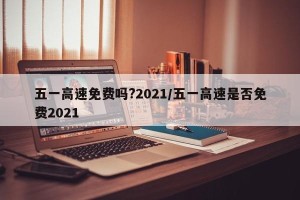 五一高速免费吗?2021/五一高速是否免费2021