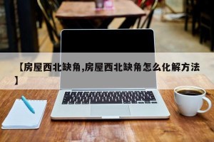 【房屋西北缺角,房屋西北缺角怎么化解方法】
