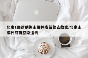 北京1确诊病例未接种疫苗曾去故宫/北京未接种疫苗感染追责