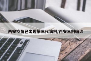 西安疫情已出现第三代病例/西安三例确诊