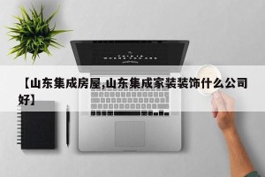 【山东集成房屋,山东集成家装装饰什么公司好】