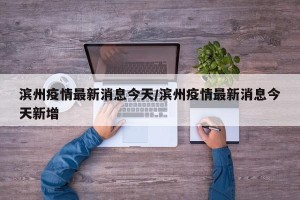 滨州疫情最新消息今天/滨州疫情最新消息今天新增