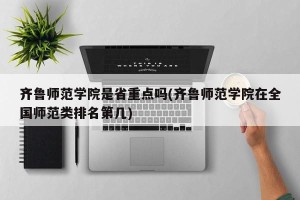 齐鲁师范学院是省重点吗(齐鲁师范学院在全国师范类排名第几)
