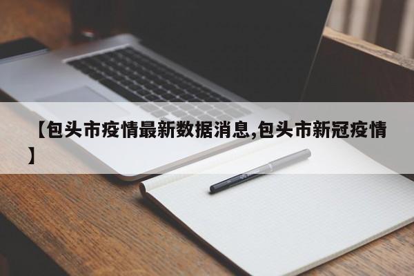 【包头市疫情最新数据消息,包头市新冠疫情】