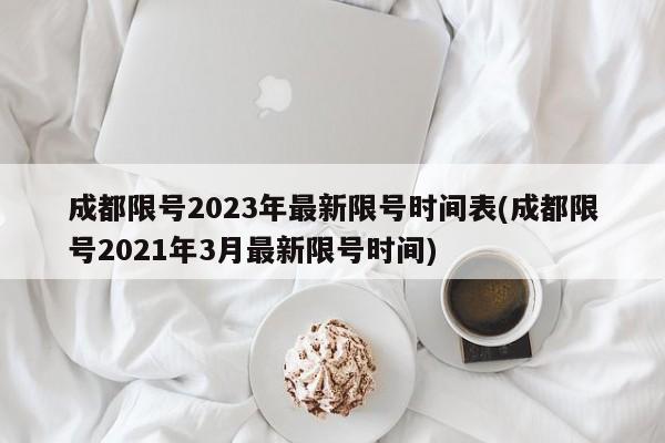 成都限号2023年最新限号时间表(成都限号2021年3月最新限号时间)