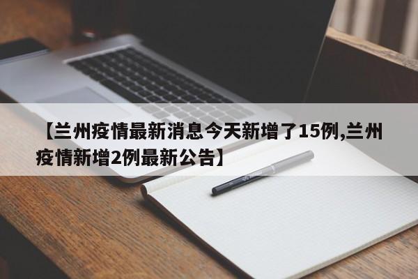 【兰州疫情最新消息今天新增了15例,兰州疫情新增2例最新公告】