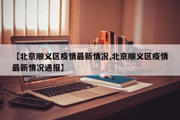【北京顺义区疫情最新情况,北京顺义区疫情最新情况通报】