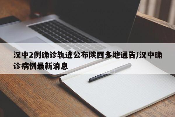 汉中2例确诊轨迹公布陕西多地通告/汉中确诊病例最新消息