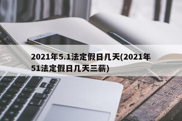 2021年5.1法定假日几天(2021年51法定假日几天三薪)
