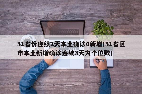 31省份连续2天本土确诊0新增(31省区市本土新增确诊连续3天为个位数)