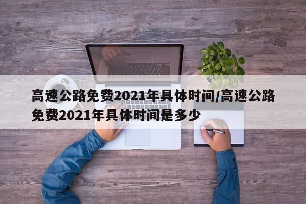 高速公路免费2021年具体时间/高速公路免费2021年具体时间是多少
