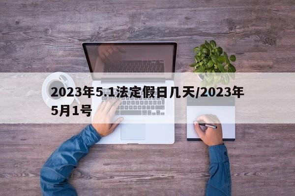 2023年5.1法定假日几天/2023年5月1号