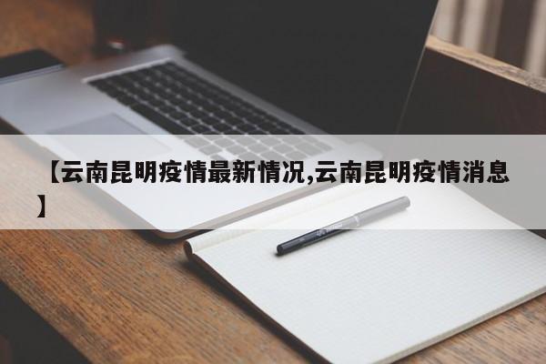 【云南昆明疫情最新情况,云南昆明疫情消息】