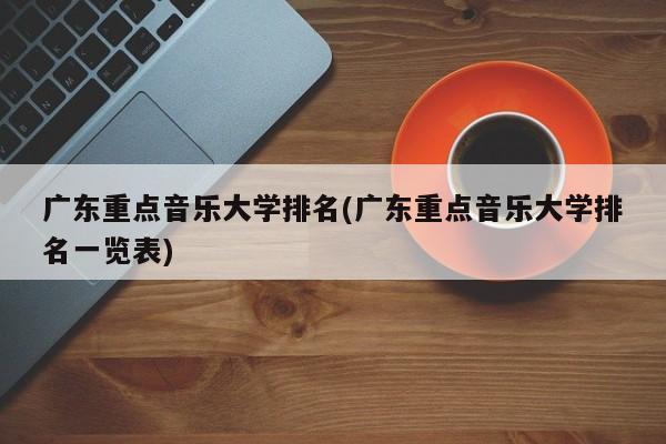 广东重点音乐大学排名(广东重点音乐大学排名一览表)