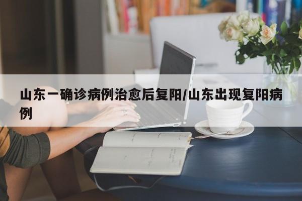 山东一确诊病例治愈后复阳/山东出现复阳病例