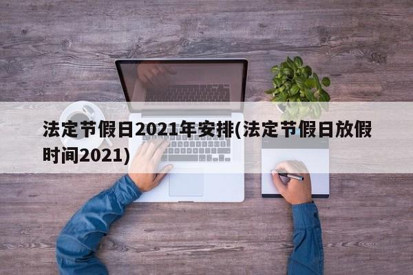 法定节假日2021年安排(法定节假日放假时间2021)