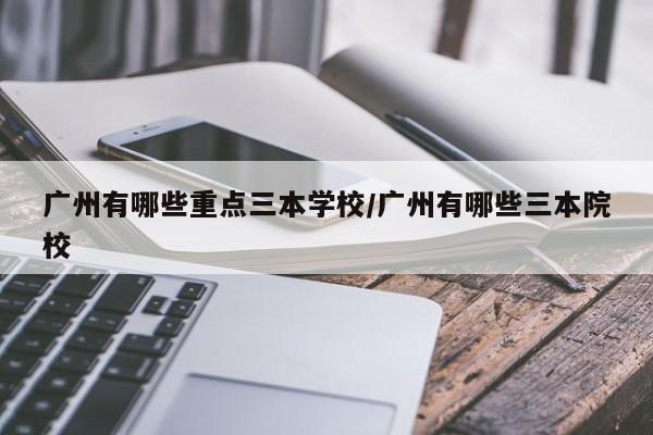 广州有哪些重点三本学校/广州有哪些三本院校