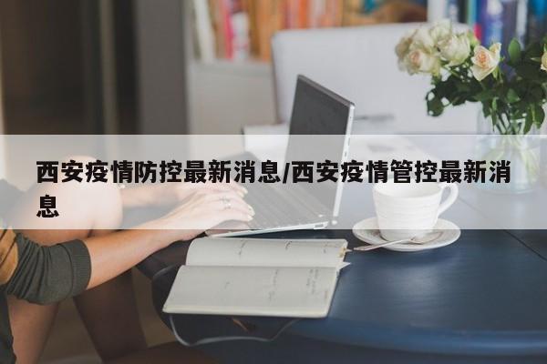 西安疫情防控最新消息/西安疫情管控最新消息
