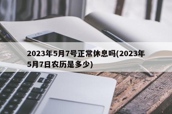 2023年5月7号正常休息吗(2023年5月7日农历是多少)