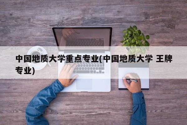 中国地质大学重点专业(中国地质大学 王牌专业)