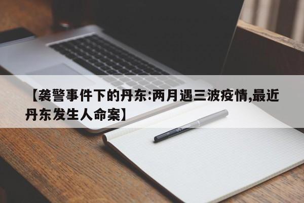 【袭警事件下的丹东:两月遇三波疫情,最近丹东发生人命案】