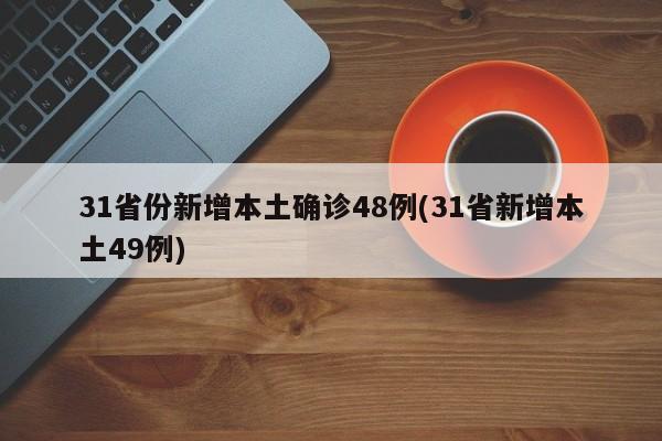 31省份新增本土确诊48例(31省新增本土49例)