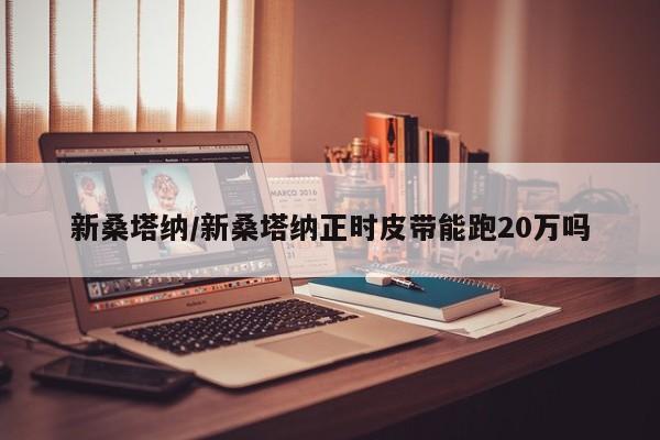 新桑塔纳/新桑塔纳正时皮带能跑20万吗