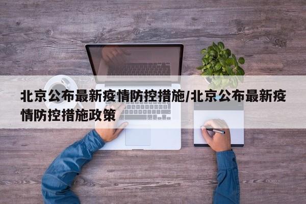 北京公布最新疫情防控措施/北京公布最新疫情防控措施政策