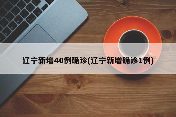 辽宁新增40例确诊(辽宁新增确诊1例)