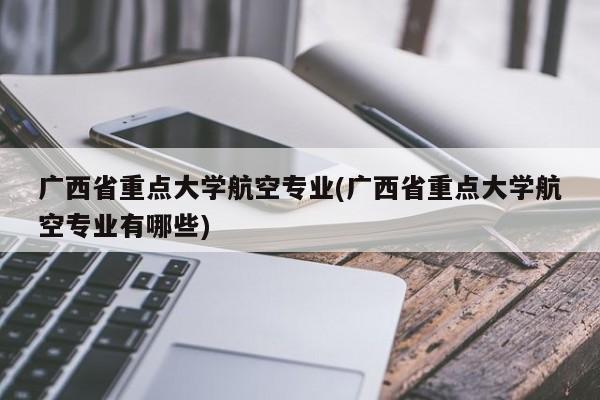 广西省重点大学航空专业(广西省重点大学航空专业有哪些)