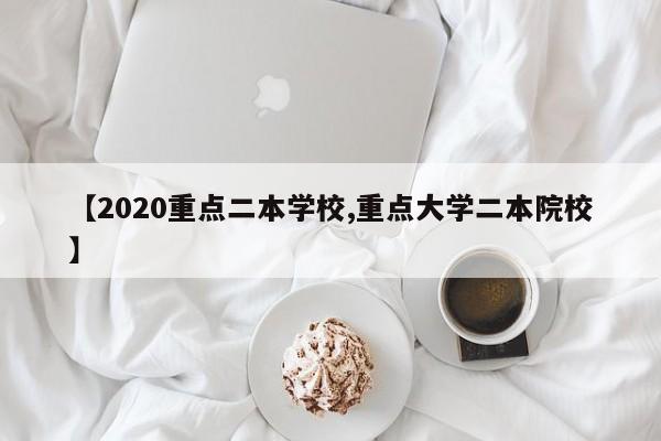 【2020重点二本学校,重点大学二本院校】