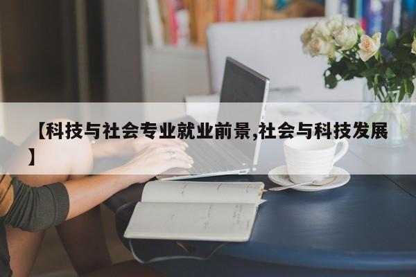 【科技与社会专业就业前景,社会与科技发展】