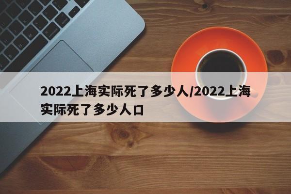 2022上海实际死了多少人/2022上海实际死了多少人口