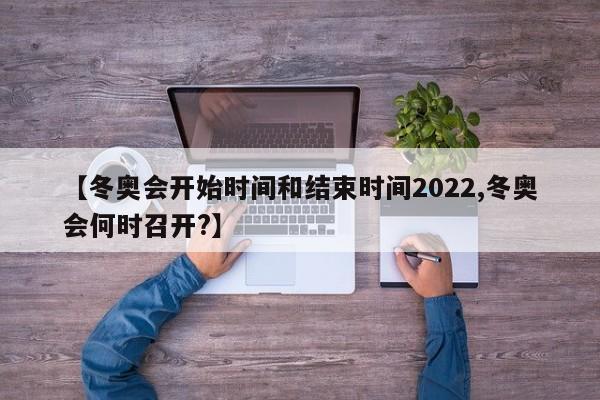 【冬奥会开始时间和结束时间2022,冬奥会何时召开?】