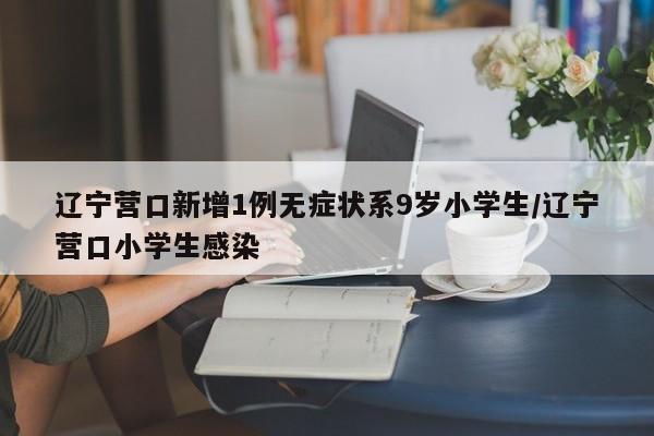 辽宁营口新增1例无症状系9岁小学生/辽宁营口小学生感染