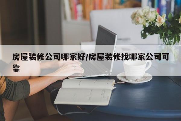 房屋装修公司哪家好/房屋装修找哪家公司可靠