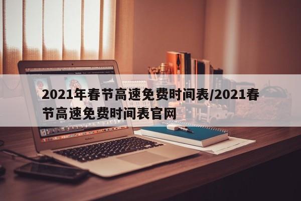 2021年春节高速免费时间表/2021春节高速免费时间表官网