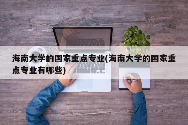 海南大学的国家重点专业(海南大学的国家重点专业有哪些)