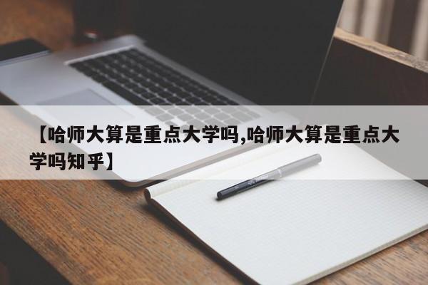 【哈师大算是重点大学吗,哈师大算是重点大学吗知乎】