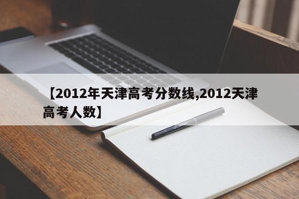【2012年天津高考分数线,2012天津高考人数】