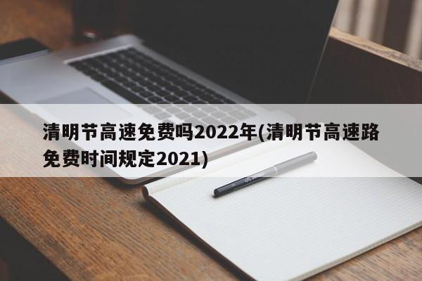 清明节高速免费吗2022年(清明节高速路免费时间规定2021)