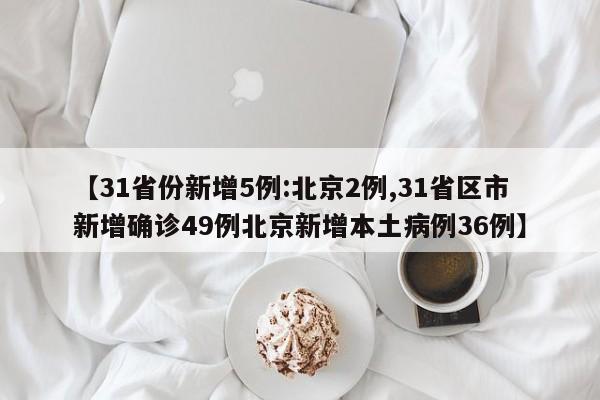 【31省份新增5例:北京2例,31省区市新增确诊49例北京新增本土病例36例】
