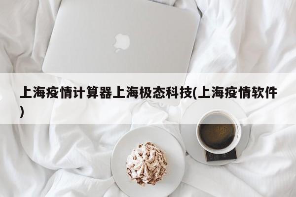 上海疫情计算器上海极态科技(上海疫情软件)
