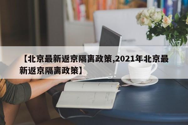 【北京最新返京隔离政策,2021年北京最新返京隔离政策】
