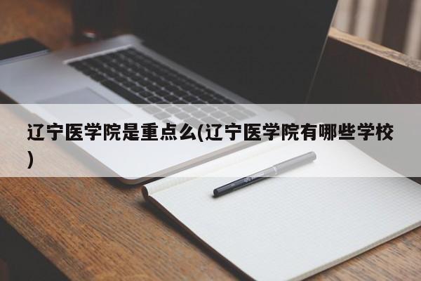 辽宁医学院是重点么(辽宁医学院有哪些学校)