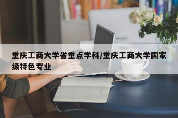 重庆工商大学省重点学科/重庆工商大学国家级特色专业