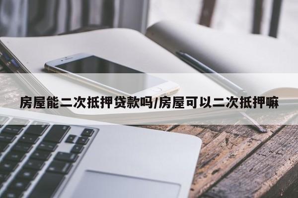 房屋能二次抵押贷款吗/房屋可以二次抵押嘛