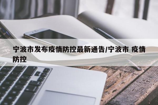宁波市发布疫情防控最新通告/宁波市 疫情防控